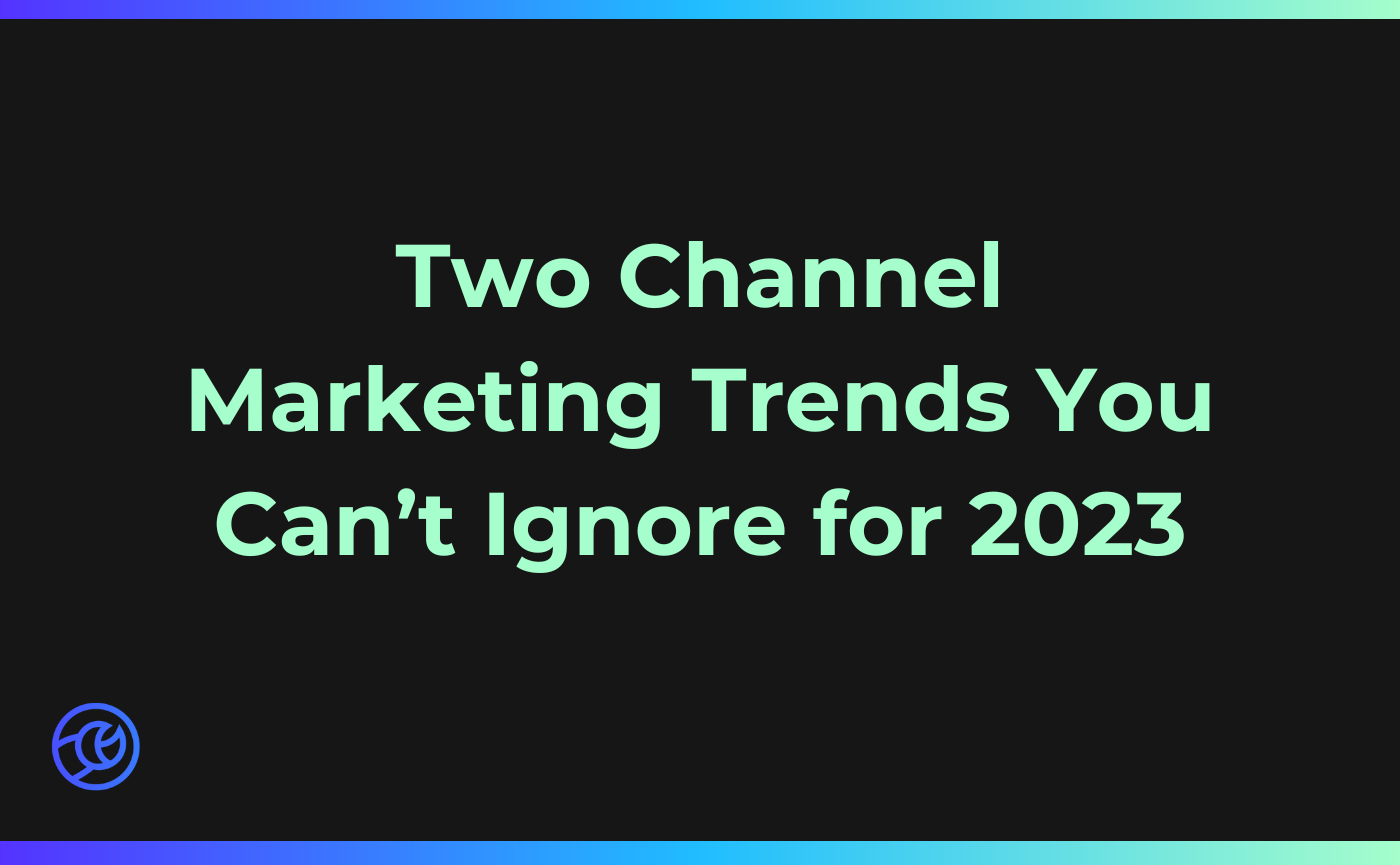 Two Channel Marketing Trends You Can't Ignore for 2023